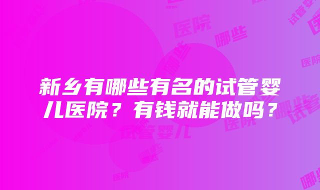 新乡有哪些有名的试管婴儿医院？有钱就能做吗？