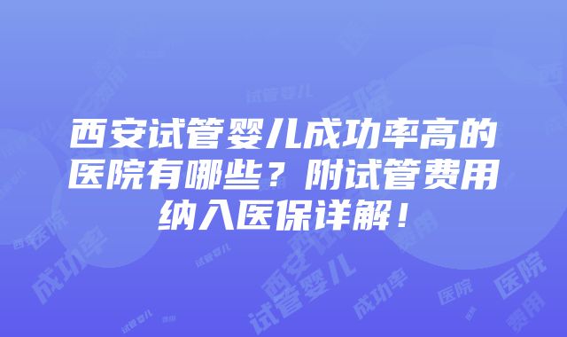 西安试管婴儿成功率高的医院有哪些？附试管费用纳入医保详解！