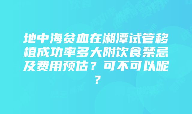 地中海贫血在湘潭试管移植成功率多大附饮食禁忌及费用预估？可不可以呢？