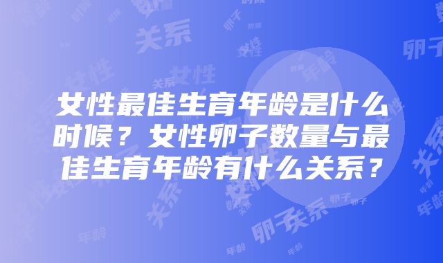 女性最佳生育年龄是什么时候？女性卵子数量与最佳生育年龄有什么关系？