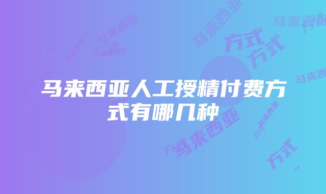 马来西亚人工授精付费方式有哪几种