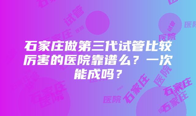 石家庄做第三代试管比较厉害的医院靠谱么？一次能成吗？