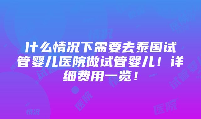 什么情况下需要去泰国试管婴儿医院做试管婴儿！详细费用一览！