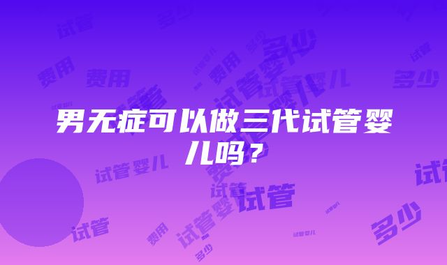 男无症可以做三代试管婴儿吗？