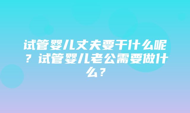 试管婴儿丈夫要干什么呢？试管婴儿老公需要做什么？