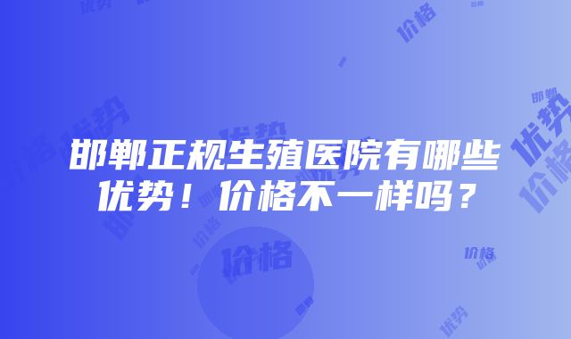 邯郸正规生殖医院有哪些优势！价格不一样吗？