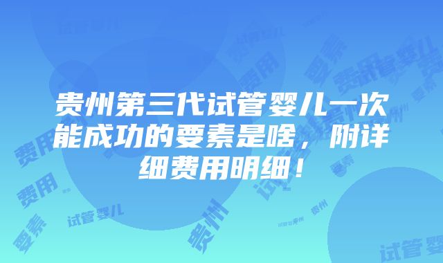 贵州第三代试管婴儿一次能成功的要素是啥，附详细费用明细！