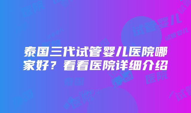 泰国三代试管婴儿医院哪家好？看看医院详细介绍