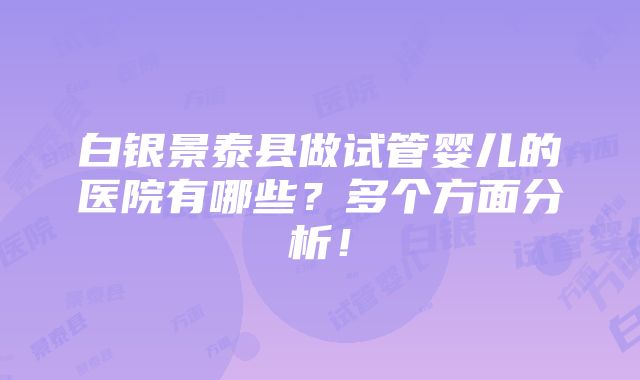 白银景泰县做试管婴儿的医院有哪些？多个方面分析！