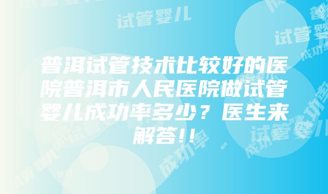 普洱试管技术比较好的医院普洱市人民医院做试管婴儿成功率多少？医生来解答!！