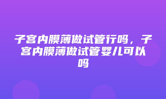 子宫内膜薄做试管行吗，子宫内膜薄做试管婴儿可以吗