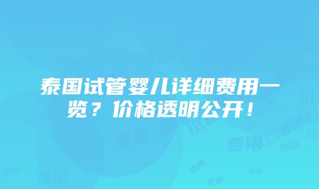 泰国试管婴儿详细费用一览？价格透明公开！