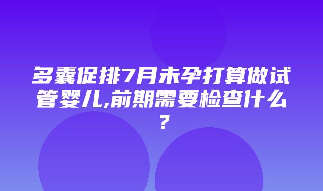 多囊促排7月未孕打算做试管婴儿,前期需要检查什么？