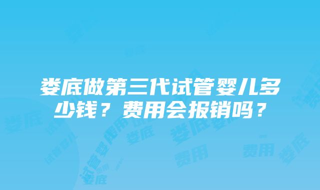 娄底做第三代试管婴儿多少钱？费用会报销吗？