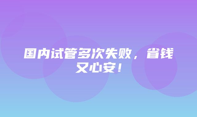 国内试管多次失败，省钱又心安！