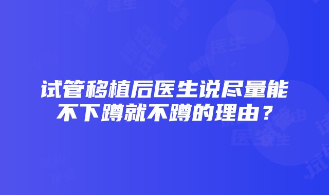 试管移植后医生说尽量能不下蹲就不蹲的理由？