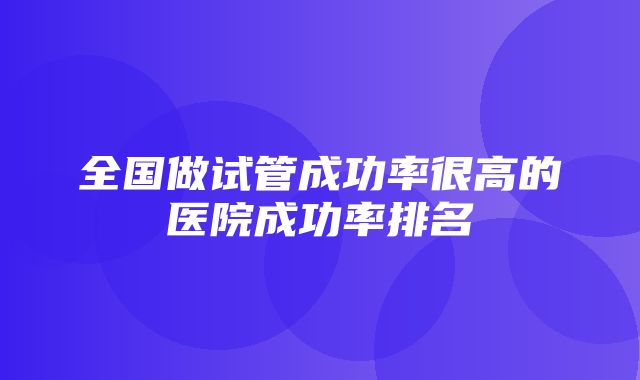 全国做试管成功率很高的医院成功率排名