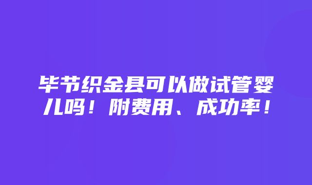 毕节织金县可以做试管婴儿吗！附费用、成功率！