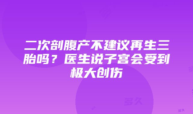 二次剖腹产不建议再生三胎吗？医生说子宫会受到极大创伤