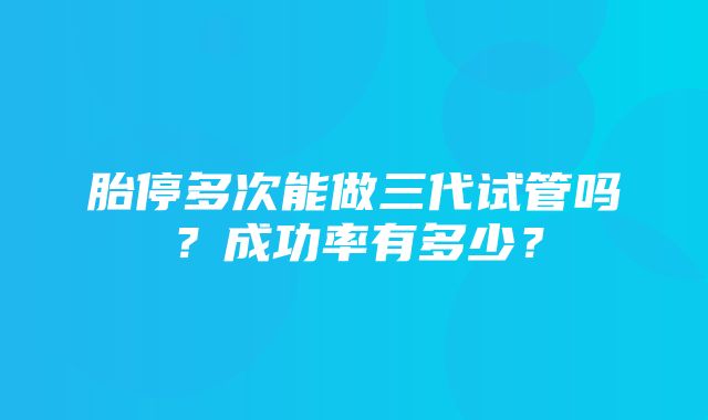 胎停多次能做三代试管吗？成功率有多少？