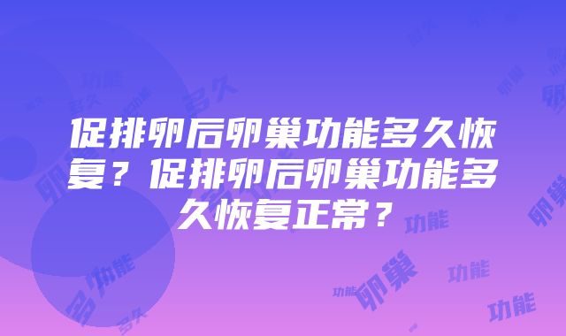 促排卵后卵巢功能多久恢复？促排卵后卵巢功能多久恢复正常？