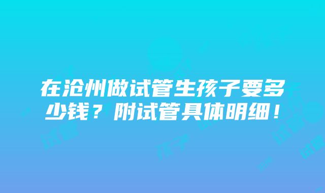 在沧州做试管生孩子要多少钱？附试管具体明细！