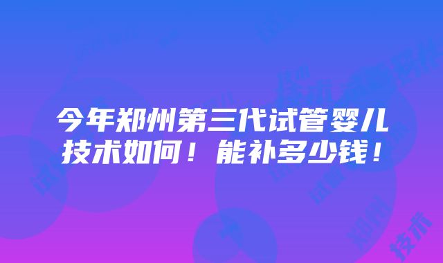 今年郑州第三代试管婴儿技术如何！能补多少钱！