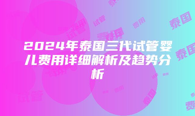 2024年泰国三代试管婴儿费用详细解析及趋势分析