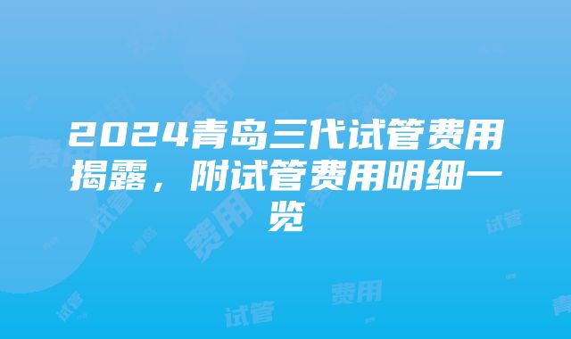 2024青岛三代试管费用揭露，附试管费用明细一览