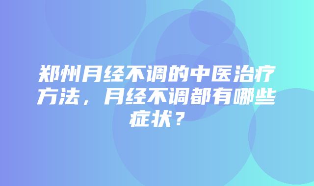 郑州月经不调的中医治疗方法，月经不调都有哪些症状？