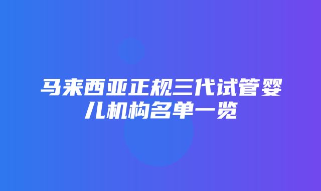 马来西亚正规三代试管婴儿机构名单一览