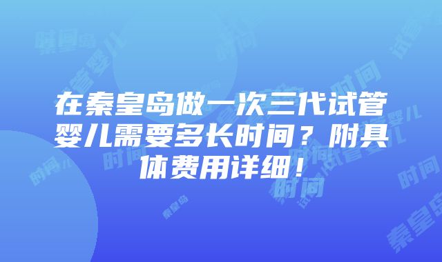 在秦皇岛做一次三代试管婴儿需要多长时间？附具体费用详细！