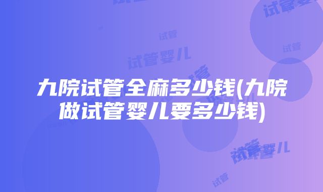 九院试管全麻多少钱(九院做试管婴儿要多少钱)