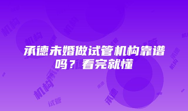 承德未婚做试管机构靠谱吗？看完就懂