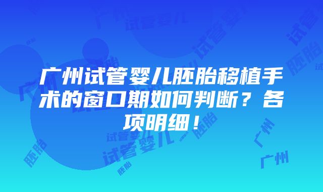 广州试管婴儿胚胎移植手术的窗口期如何判断？各项明细！