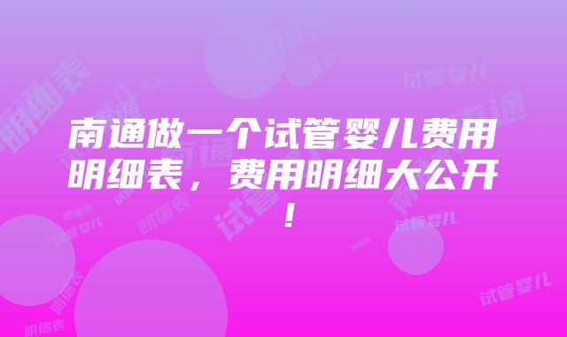 南通做一个试管婴儿费用明细表，费用明细大公开！