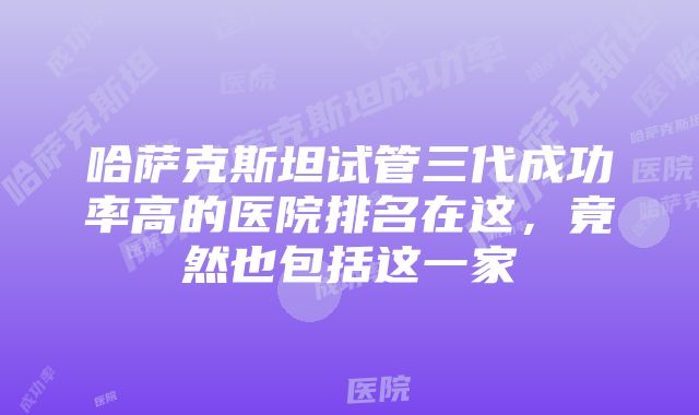 哈萨克斯坦试管三代成功率高的医院排名在这，竟然也包括这一家