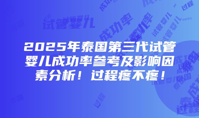 2025年泰国第三代试管婴儿成功率参考及影响因素分析！过程疼不疼！