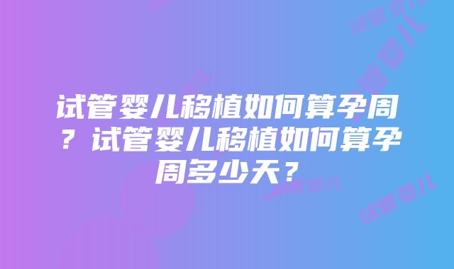 试管婴儿移植如何算孕周？试管婴儿移植如何算孕周多少天？