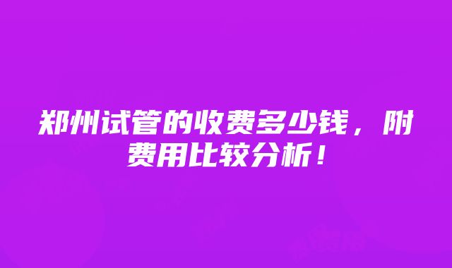 郑州试管的收费多少钱，附费用比较分析！