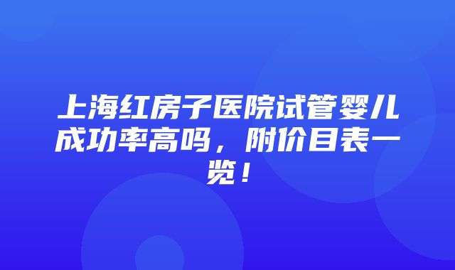 上海红房子医院试管婴儿成功率高吗，附价目表一览！