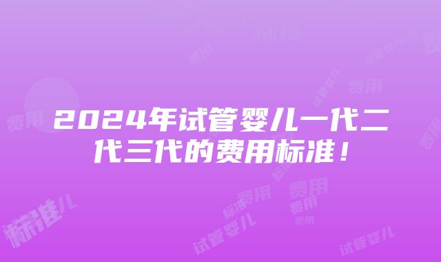 2024年试管婴儿一代二代三代的费用标准！