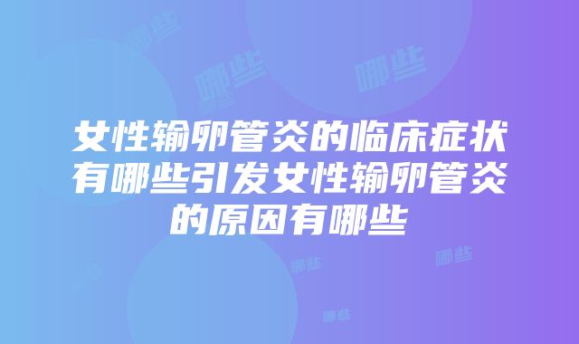 女性输卵管炎的临床症状有哪些引发女性输卵管炎的原因有哪些