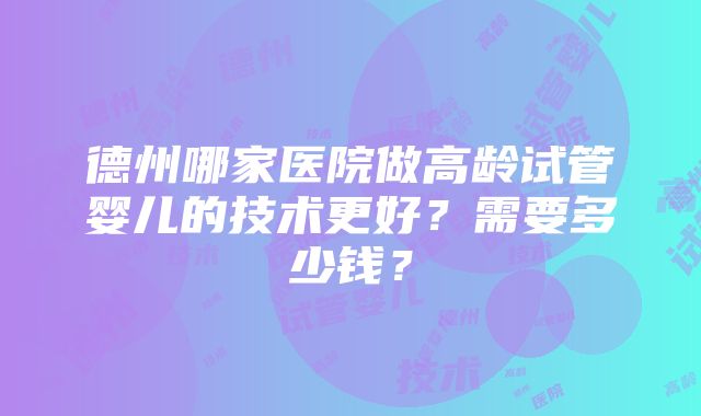 德州哪家医院做高龄试管婴儿的技术更好？需要多少钱？