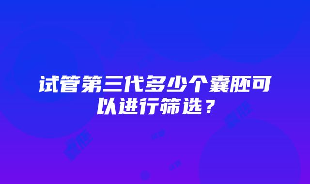 试管第三代多少个囊胚可以进行筛选？