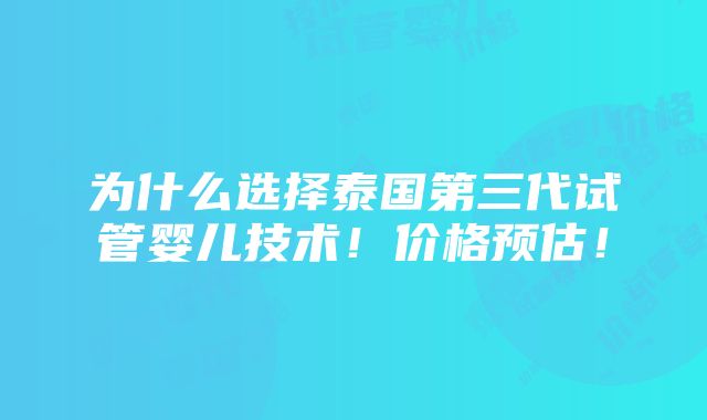 为什么选择泰国第三代试管婴儿技术！价格预估！