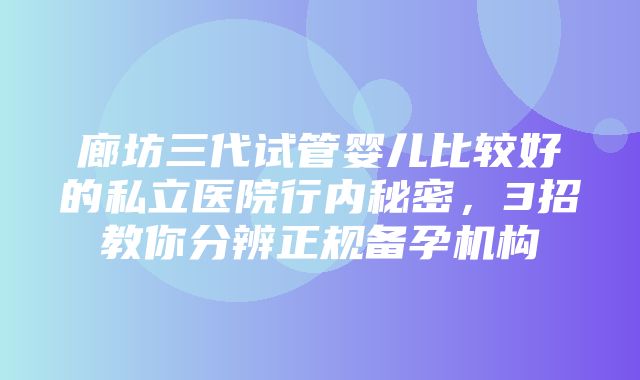 廊坊三代试管婴儿比较好的私立医院行内秘密，3招教你分辨正规备孕机构