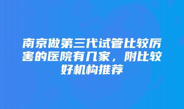 南京做第三代试管比较厉害的医院有几家，附比较好机构推荐