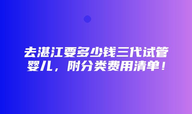 去湛江要多少钱三代试管婴儿，附分类费用清单！