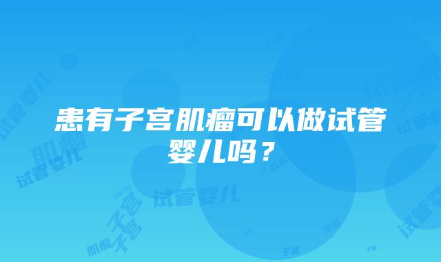 患有子宫肌瘤可以做试管婴儿吗？